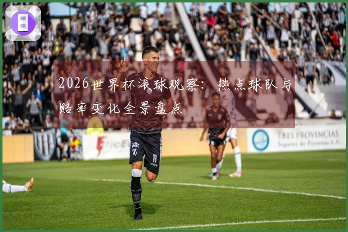2026世界杯滚球观察：热点球队与赔率变化全景盘点