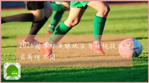 2026世界杯滚球玩法与传统投注方式有何不同