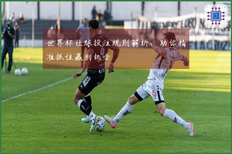 世界杯让球投注规则解析，助你精准抓住赢利机会