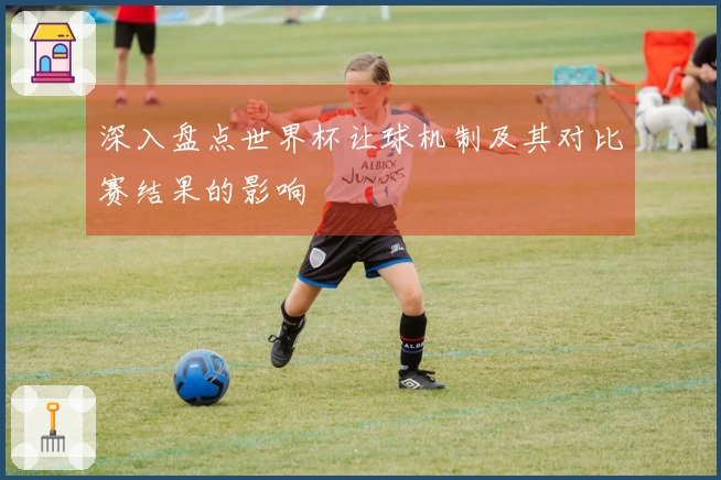 深入盘点世界杯让球机制及其对比赛结果的影响