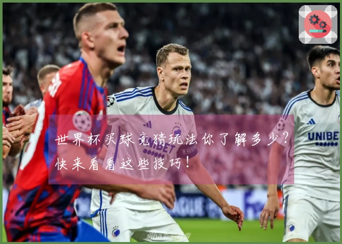 世界杯买球竞猜玩法你了解多少？快来看看这些技巧！