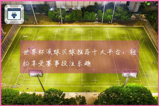 世界杯滚球买球推荐十大平台，轻松享受赛事投注乐趣