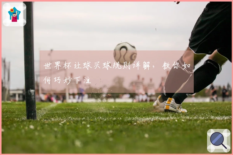 世界杯让球买球规则详解，教你如何巧妙下注