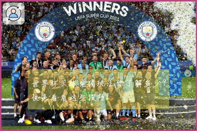 世界杯买球竞猜玩法你了解多少？快来看看这些技巧！