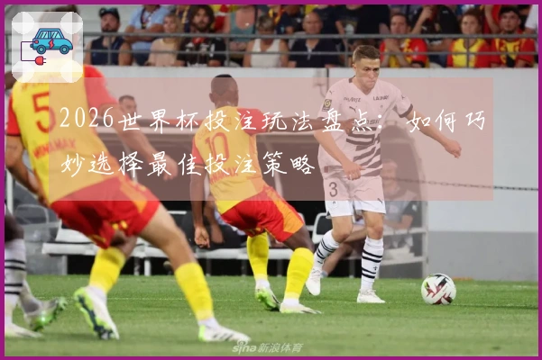 2026世界杯投注玩法盘点：如何巧妙选择最佳投注策略