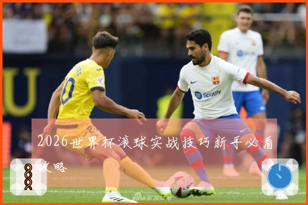 2026世界杯滚球实战技巧新手必看攻略