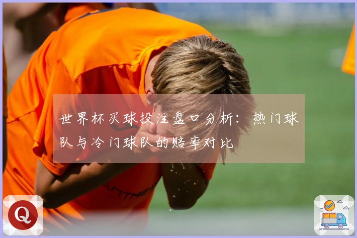 世界杯买球投注盘口分析：热门球队与冷门球队的赔率对比