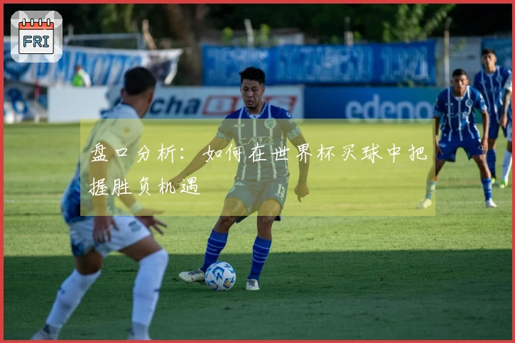 盘口分析：如何在世界杯买球中把握胜负机遇
