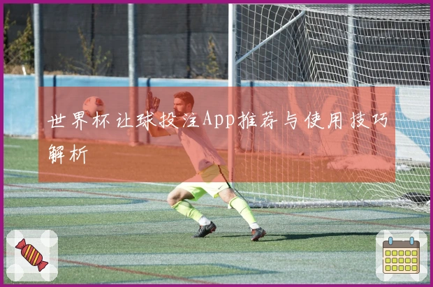 世界杯让球投注App推荐与使用技巧解析