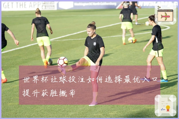 世界杯让球投注如何选择最优入口提升获胜概率