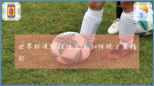 世界杯滚球投注究竟如何玩才最精彩