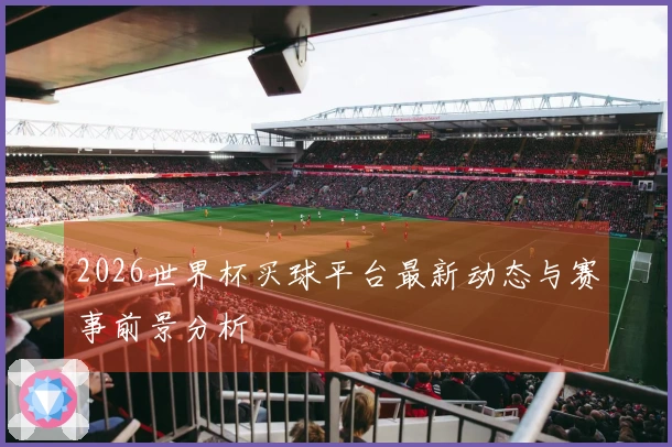 2026世界杯买球平台最新动态与赛事前景分析