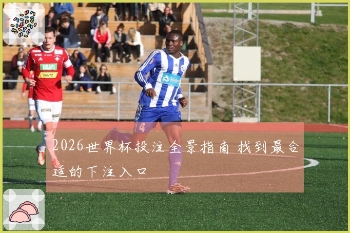 2026世界杯投注全景指南 找到最合适的下注入口