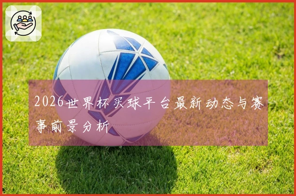 2026世界杯买球平台最新动态与赛事前景分析