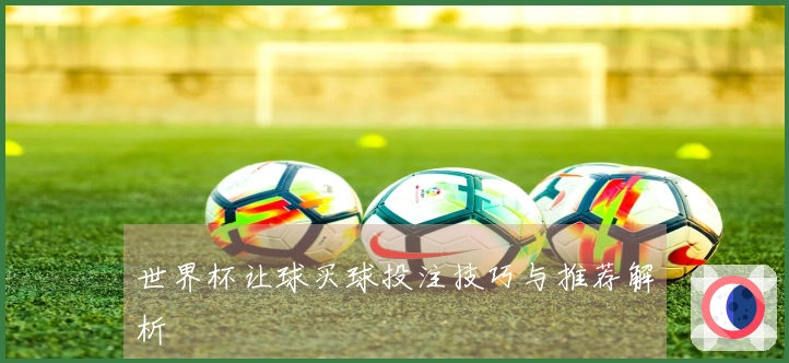 世界杯让球买球投注技巧与推荐解析