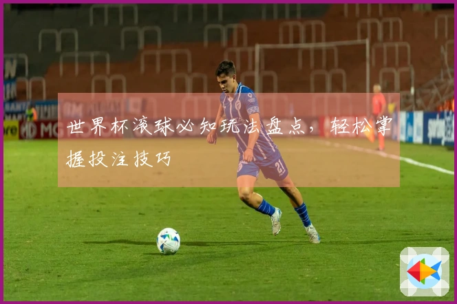 世界杯滚球必知玩法盘点，轻松掌握投注技巧